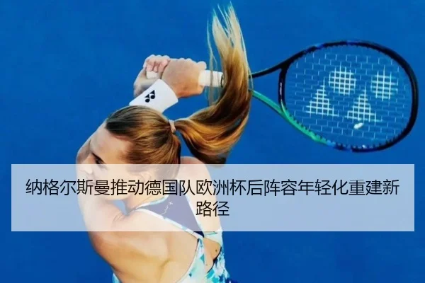 纳格尔斯曼推动德国队欧洲杯后阵容年轻化重建新路径