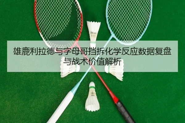 雄鹿利拉德与字母哥挡拆化学反应数据复盘与战术价值解析