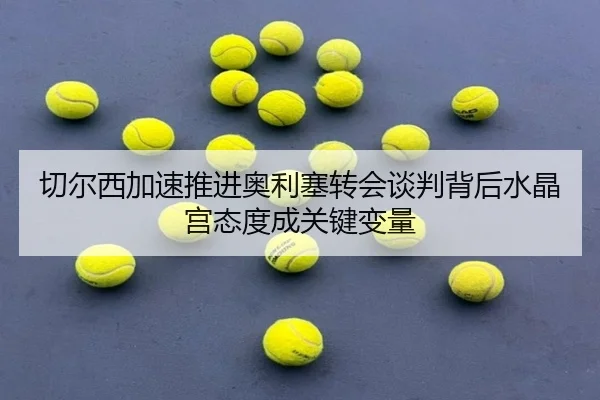 切尔西加速推进奥利塞转会谈判背后水晶宫态度成关键变量