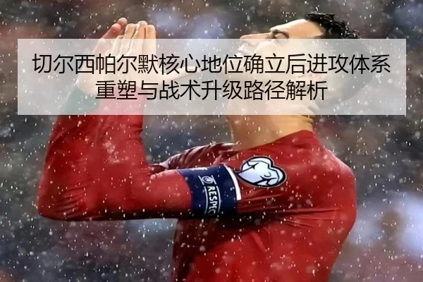 切尔西帕尔默核心地位确立后进攻体系重塑与战术升级路径解析