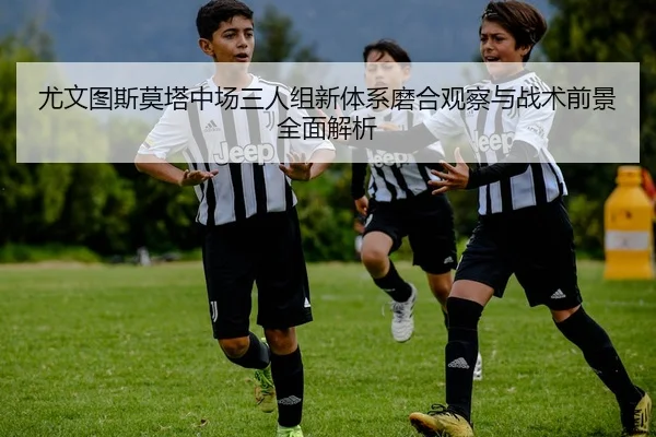 尤文图斯莫塔中场三人组新体系磨合观察与战术前景全面解析