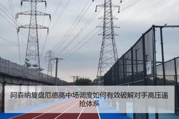 阿森纳复盘厄德高中场调度如何有效破解对手高压逼抢体系