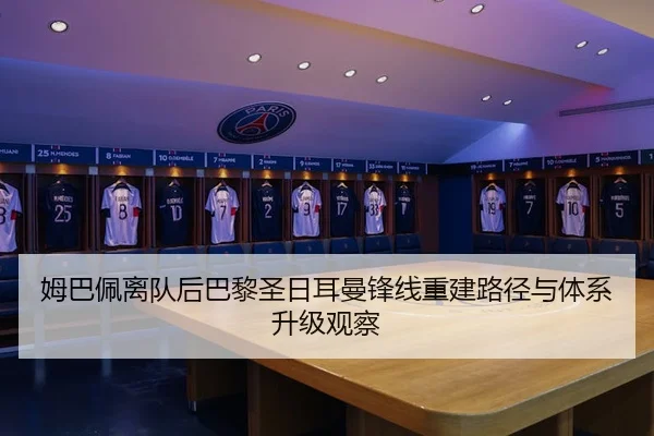 姆巴佩离队后巴黎圣日耳曼锋线重建路径与体系升级观察