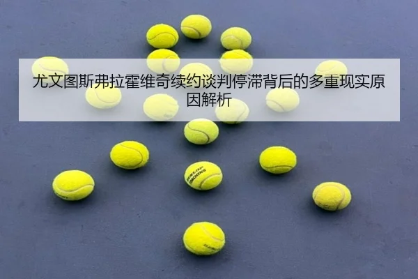 尤文图斯弗拉霍维奇续约谈判停滞背后的多重现实原因解析