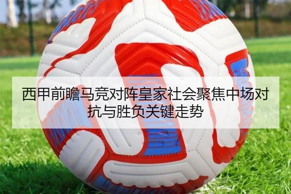 西甲前瞻马竞对阵皇家社会聚焦中场对抗与胜负关键走势