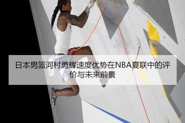 日本男篮河村勇辉速度优势在NBA夏联中的评价与未来前景
