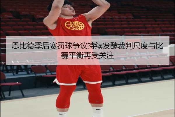 恩比德季后赛罚球争议持续发酵裁判尺度与比赛平衡再受关注