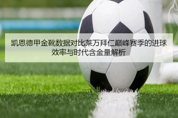 凯恩德甲金靴数据对比莱万拜仁巅峰赛季的进球效率与时代含金量解析