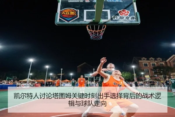 凯尔特人讨论塔图姆关键时刻出手选择背后的战术逻辑与球队走向