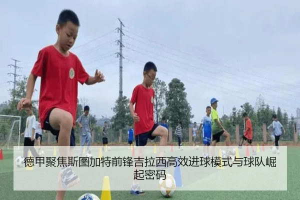 德甲聚焦斯图加特前锋吉拉西高效进球模式与球队崛起密码