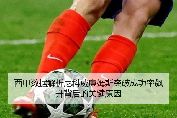 西甲数据解析尼科威廉姆斯突破成功率飙升背后的关键原因