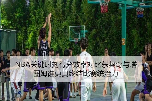 NBA关键时刻得分效率对比东契奇与塔图姆谁更具终结比赛统治力