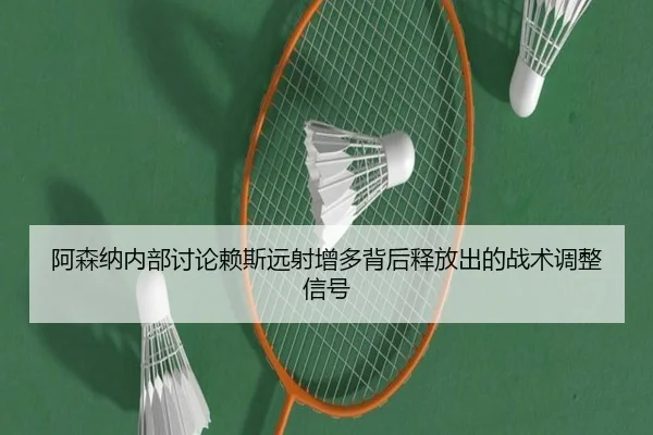 阿森纳内部讨论赖斯远射增多背后释放出的战术调整信号