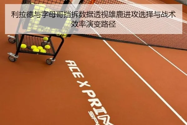 利拉德与字母哥挡拆数据透视雄鹿进攻选择与战术效率演变路径