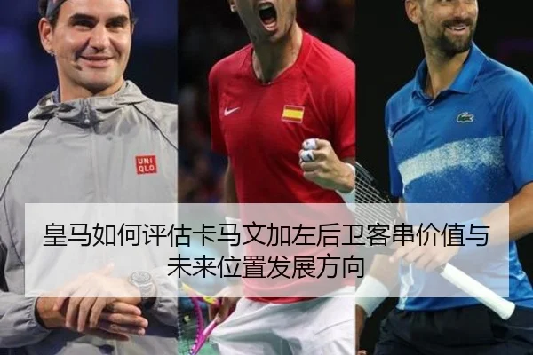 皇马如何评估卡马文加左后卫客串价值与未来位置发展方向