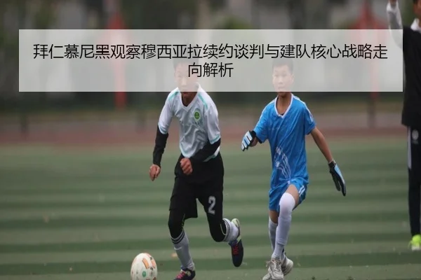 拜仁慕尼黑观察穆西亚拉续约谈判与建队核心战略走向解析
