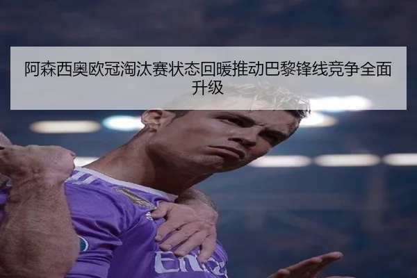 阿森西奥欧冠淘汰赛状态回暖推动巴黎锋线竞争全面升级