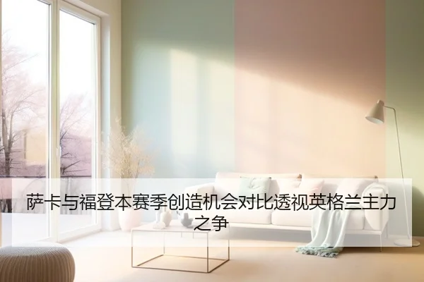萨卡与福登本赛季创造机会对比透视英格兰主力之争