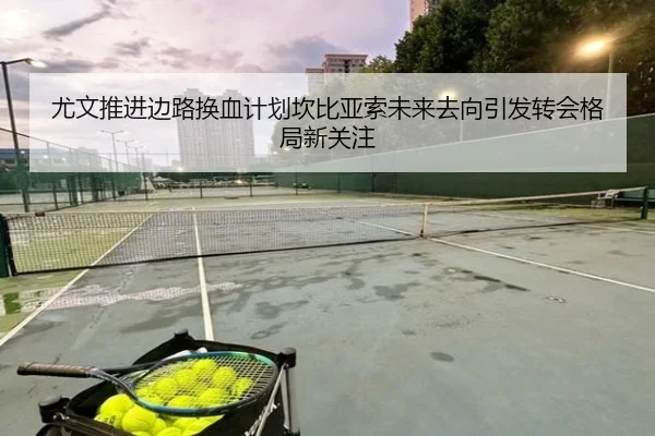 尤文推进边路换血计划坎比亚索未来去向引发转会格局新关注